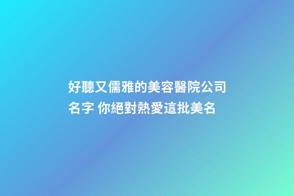 好聽又儒雅的美容醫院公司名字 你絕對熱愛這批美名-第1張-公司起名-玄機派